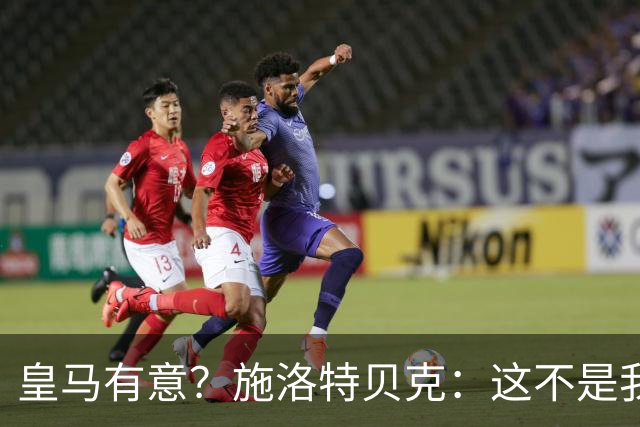 皇马有意？施洛特贝克：这不是我考虑的重点 完全专注世界杯首战